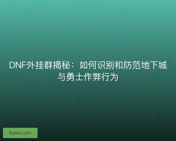 DNF外挂群揭秘：如何识别和防范地下城与勇士作弊行为