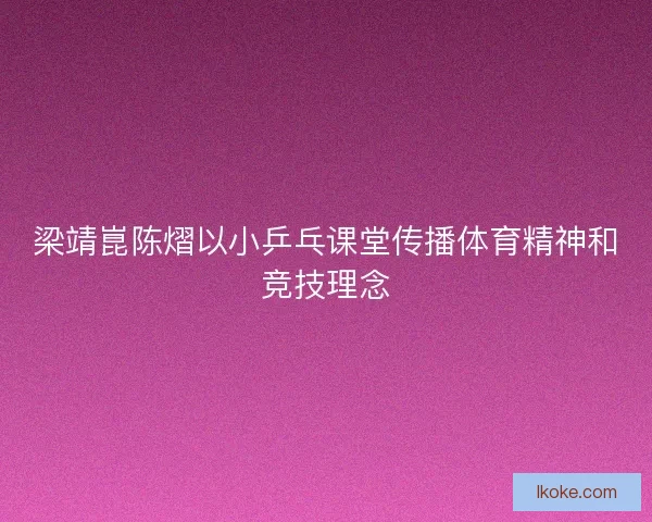 梁靖崑陈熠以小乒乓课堂传播体育精神和竞技理念
