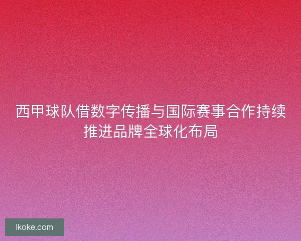 西甲球队借数字传播与国际赛事合作持续推进品牌全球化布局