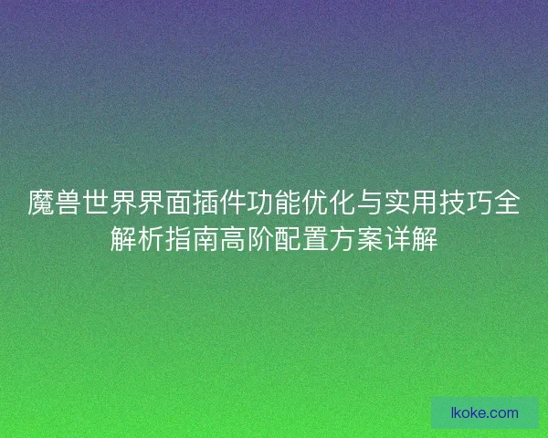 魔兽世界界面插件功能优化与实用技巧全解析指南高阶配置方案详解