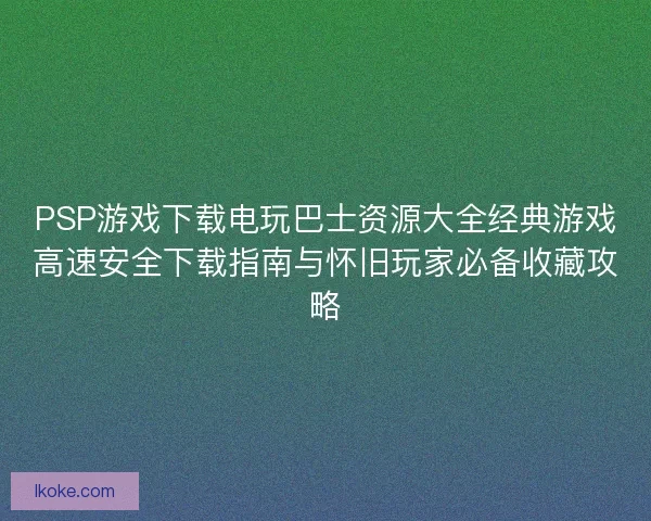 PSP游戏下载电玩巴士资源大全经典游戏高速安全下载指南与怀旧玩家必备收藏攻略