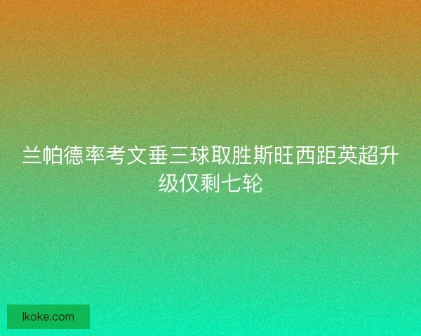兰帕德率考文垂三球取胜斯旺西距英超升级仅剩七轮