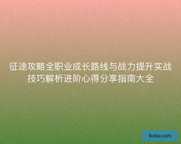 征途攻略全职业成长路线与战力提升实战技巧解析进阶心得分享指南大全